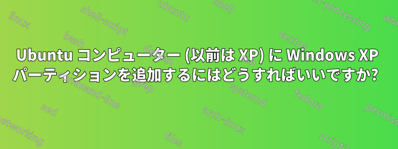 Ubuntu コンピューター (以前は XP) に Windows XP パーティションを追加するにはどうすればいいですか? 