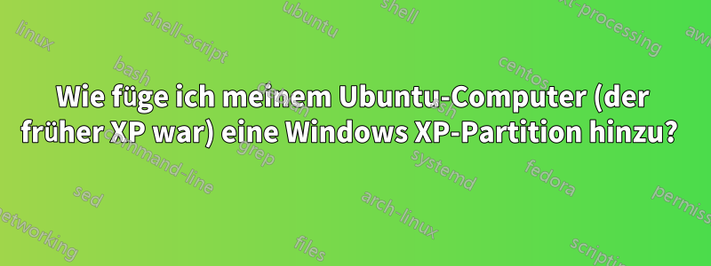 Wie füge ich meinem Ubuntu-Computer (der früher XP war) eine Windows XP-Partition hinzu? 