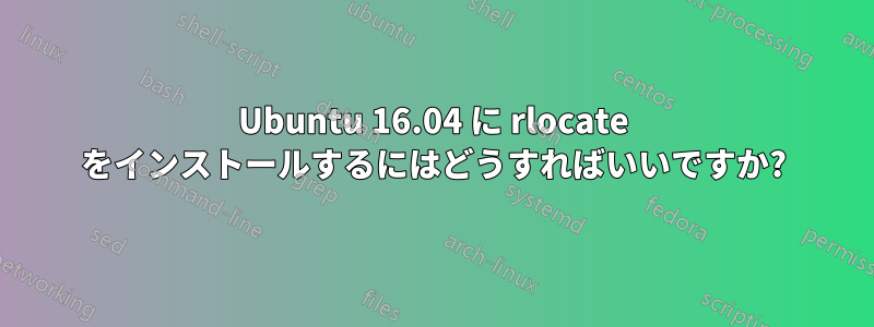 Ubuntu 16.04 に rlocate をインストールするにはどうすればいいですか?