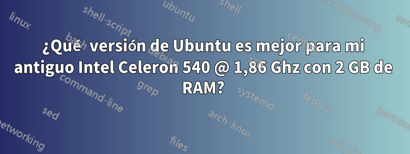 ¿Qué versión de Ubuntu es mejor para mi antiguo Intel Celeron 540 @ 1,86 Ghz con 2 GB de RAM?