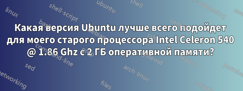 Какая версия Ubuntu лучше всего подойдет для моего старого процессора Intel Celeron 540 @ 1.86 Ghz с 2 ГБ оперативной памяти?