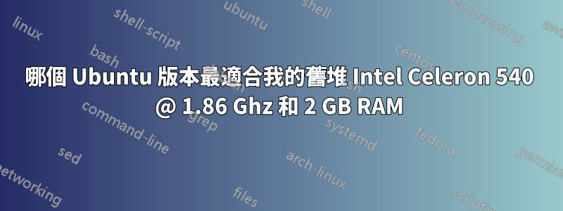 哪個 Ubuntu 版本最適合我的舊堆 Intel Celeron 540 @ 1.86 Ghz 和 2 GB RAM