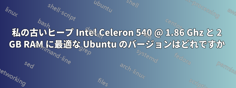 私の古いヒープ Intel Celeron 540 @ 1.86 Ghz と 2 GB RAM に最適な Ubuntu のバージョンはどれですか