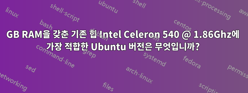 2GB RAM을 갖춘 기존 힙 Intel Celeron 540 @ 1.86Ghz에 가장 적합한 Ubuntu 버전은 무엇입니까?
