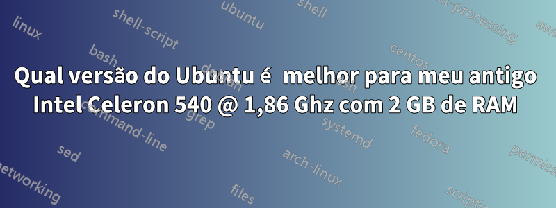 Qual versão do Ubuntu é melhor para meu antigo Intel Celeron 540 @ 1,86 Ghz com 2 GB de RAM