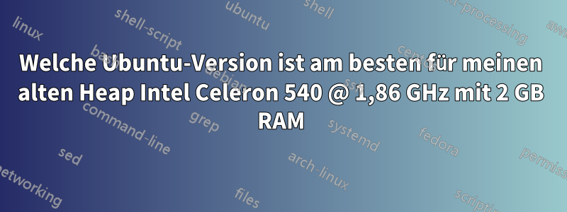 Welche Ubuntu-Version ist am besten für meinen alten Heap Intel Celeron 540 @ 1,86 GHz mit 2 GB RAM