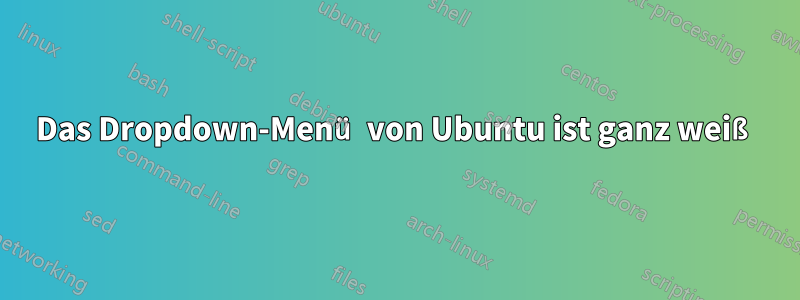 Das Dropdown-Menü von Ubuntu ist ganz weiß