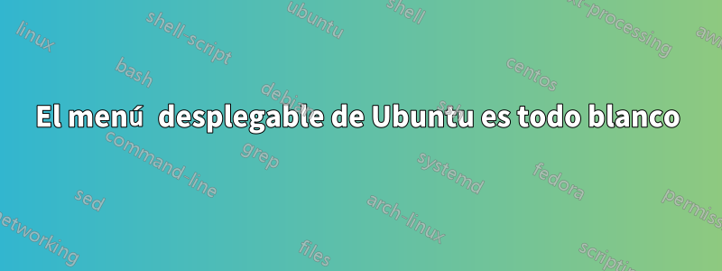 El menú desplegable de Ubuntu es todo blanco