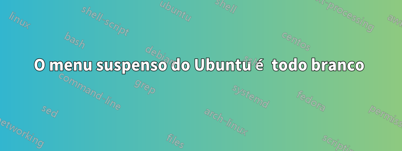 O menu suspenso do Ubuntu é todo branco