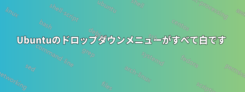 Ubuntuのドロップダウンメニューがすべて白です