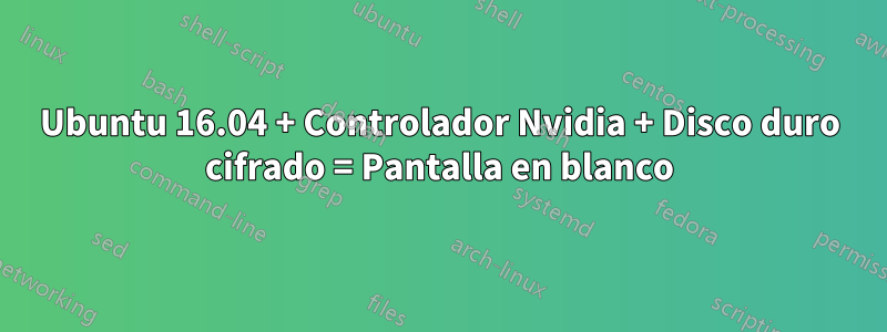 Ubuntu 16.04 + Controlador Nvidia + Disco duro cifrado = Pantalla en blanco