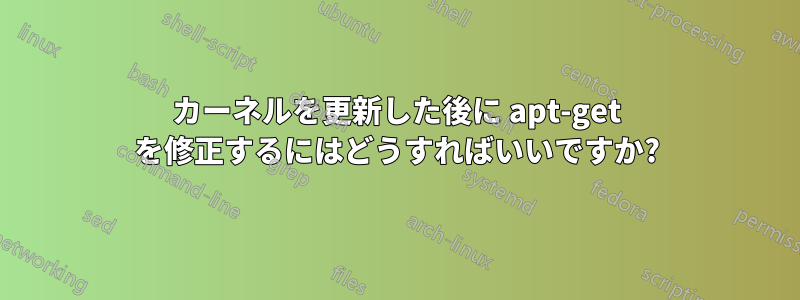 カーネルを更新した後に apt-get を修正するにはどうすればいいですか?