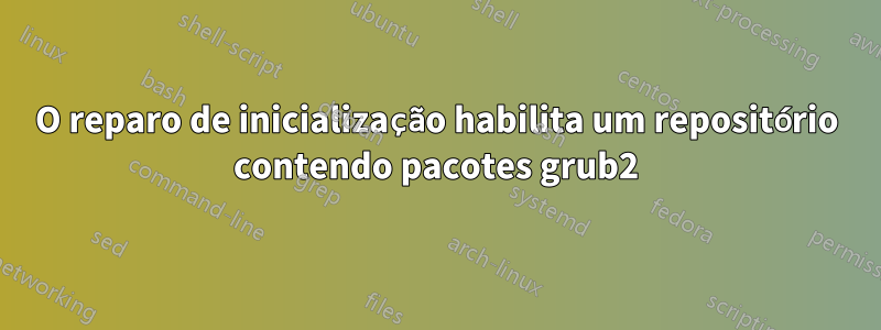 O reparo de inicialização habilita um repositório contendo pacotes grub2