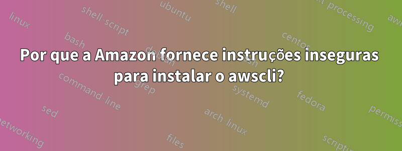 Por que a Amazon fornece instruções inseguras para instalar o awscli?