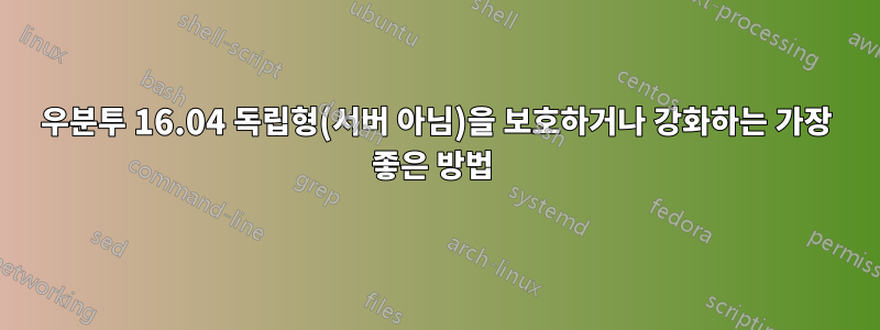 우분투 16.04 독립형(서버 아님)을 보호하거나 강화하는 가장 좋은 방법 