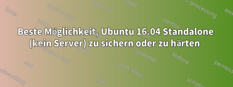 Beste Möglichkeit, Ubuntu 16.04 Standalone (kein Server) zu sichern oder zu härten 