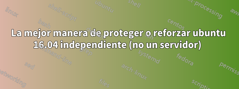 La mejor manera de proteger o reforzar ubuntu 16.04 independiente (no un servidor) 