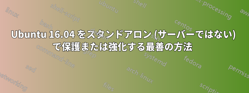 Ubuntu 16.04 をスタンドアロン (サーバーではない) で保護または強化する最善の方法 