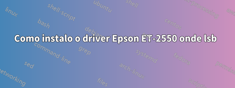 Como instalo o driver Epson ET-2550 onde lsb 