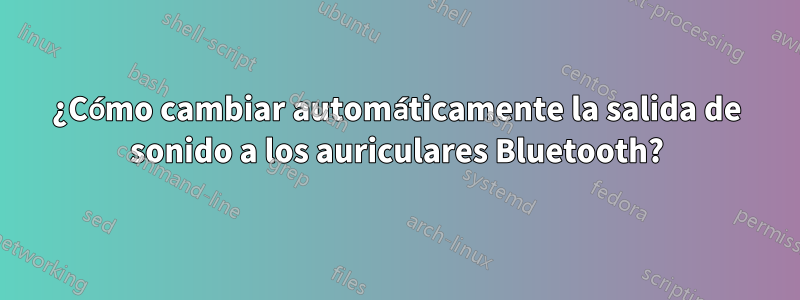¿Cómo cambiar automáticamente la salida de sonido a los auriculares Bluetooth?