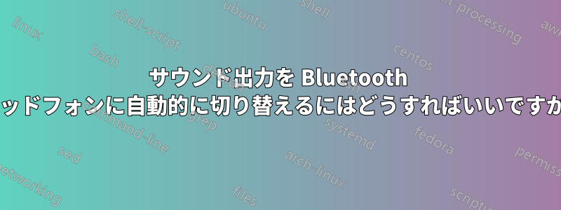 サウンド出力を Bluetooth ヘッドフォンに自動的に切り替えるにはどうすればいいですか?
