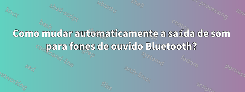 Como mudar automaticamente a saída de som para fones de ouvido Bluetooth?