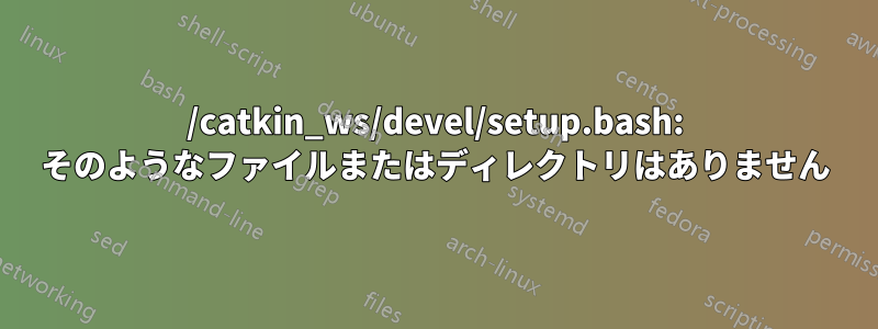 /catkin_ws/devel/setup.bash: そのようなファイルまたはディレクトリはありません