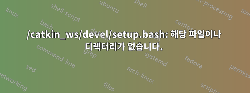 /catkin_ws/devel/setup.bash: 해당 파일이나 디렉터리가 없습니다.