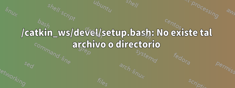 /catkin_ws/devel/setup.bash: No existe tal archivo o directorio