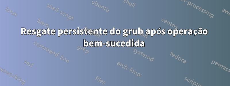 Resgate persistente do grub após operação bem-sucedida