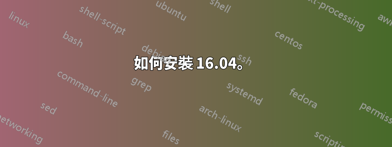 如何安裝 16.04。 