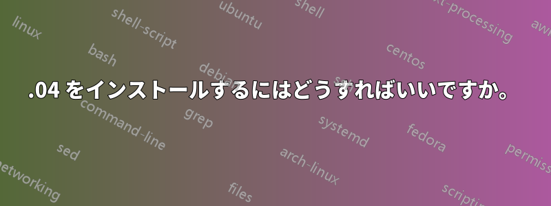 16.04 をインストールするにはどうすればいいですか。