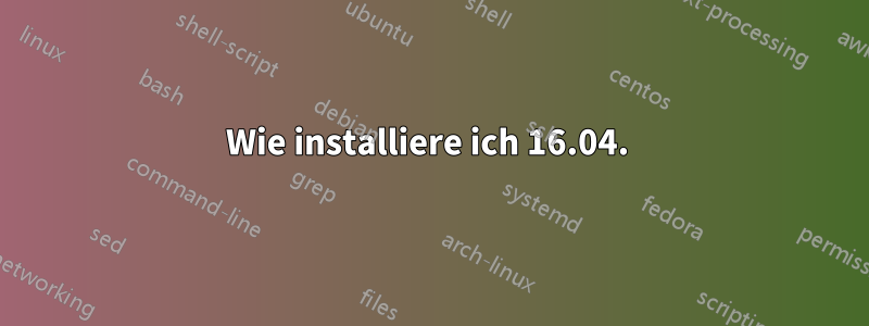 Wie installiere ich 16.04. 