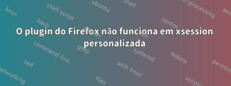 O plugin do Firefox não funciona em xsession personalizada