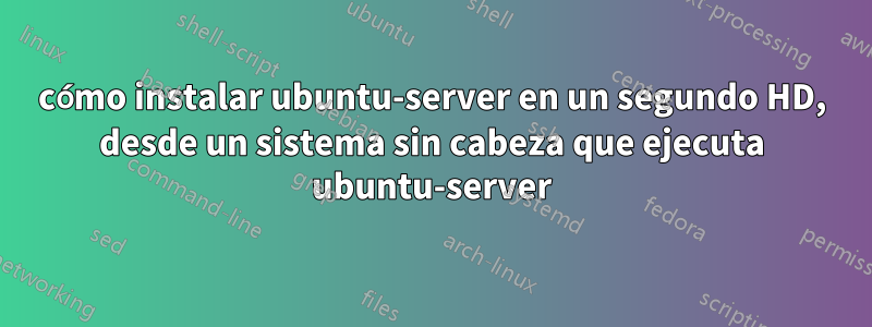 cómo instalar ubuntu-server en un segundo HD, desde un sistema sin cabeza que ejecuta ubuntu-server