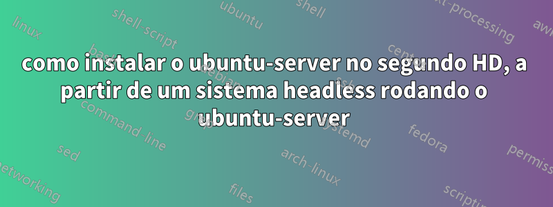 como instalar o ubuntu-server no segundo HD, a partir de um sistema headless rodando o ubuntu-server
