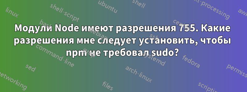 Модули Node имеют разрешения 755. Какие разрешения мне следует установить, чтобы npm не требовал sudo?