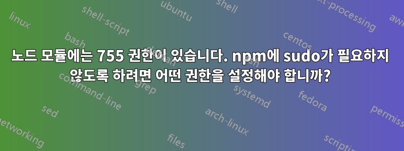 노드 모듈에는 755 권한이 있습니다. npm에 sudo가 필요하지 않도록 하려면 어떤 권한을 설정해야 합니까?