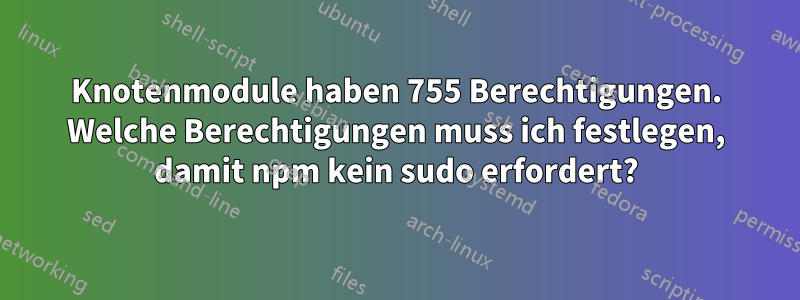 Knotenmodule haben 755 Berechtigungen. Welche Berechtigungen muss ich festlegen, damit npm kein sudo erfordert?