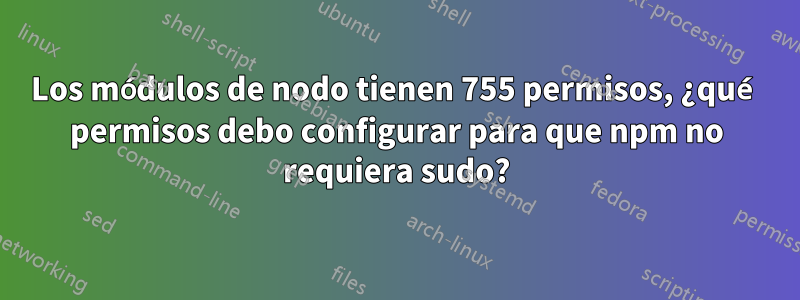 Los módulos de nodo tienen 755 permisos, ¿qué permisos debo configurar para que npm no requiera sudo?