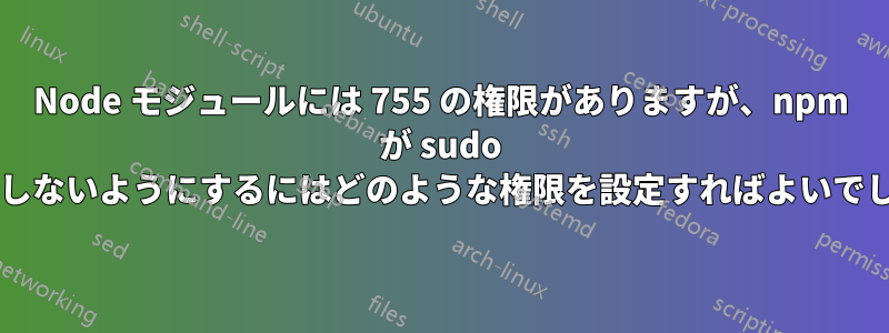 Node モジュールには 755 の権限がありますが、npm が sudo を必要としないようにするにはどのような権限を設定すればよいでしょうか?