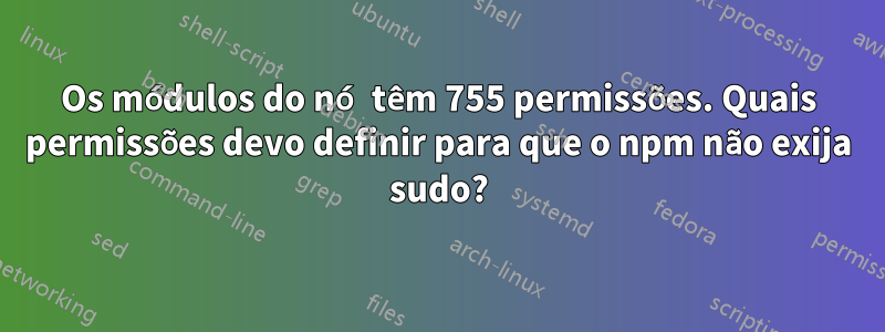 Os módulos do nó têm 755 permissões. Quais permissões devo definir para que o npm não exija sudo?