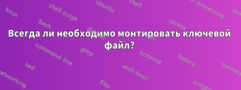 Всегда ли необходимо монтировать ключевой файл?