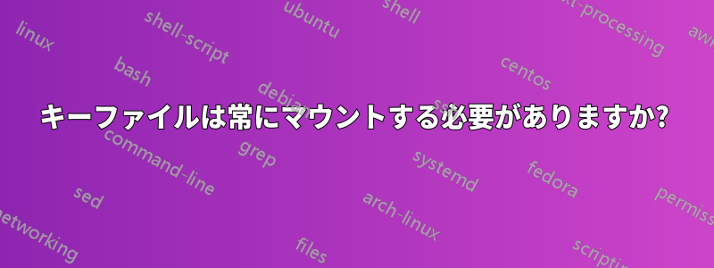 キーファイルは常にマウントする必要がありますか?