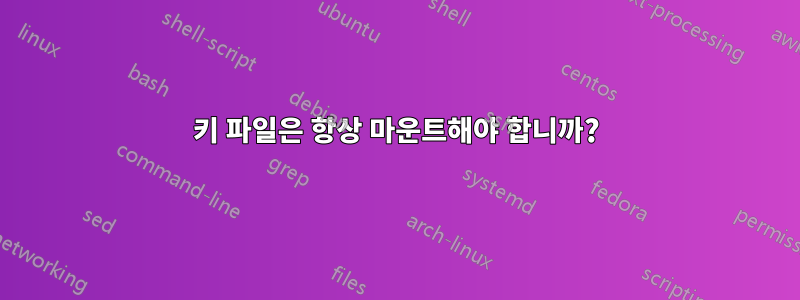 키 파일은 항상 마운트해야 합니까?