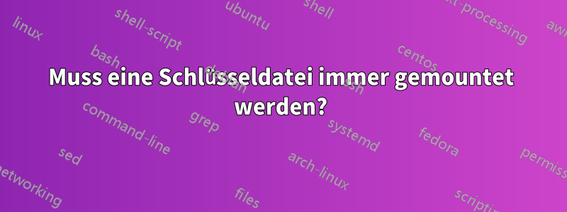 Muss eine Schlüsseldatei immer gemountet werden?
