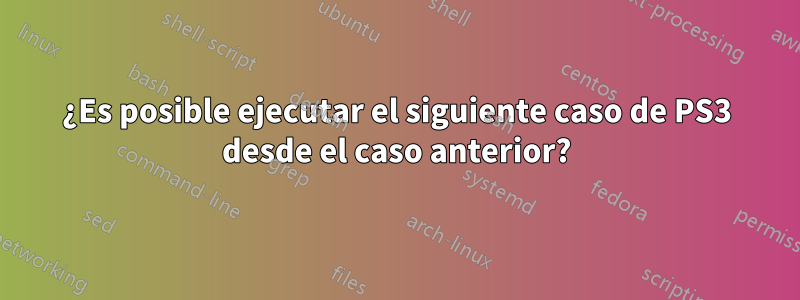 ¿Es posible ejecutar el siguiente caso de PS3 desde el caso anterior?