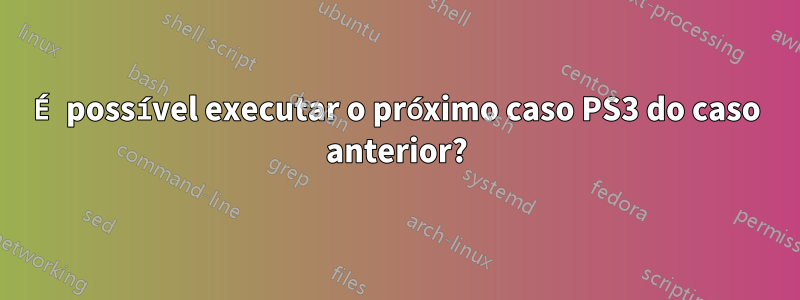 É possível executar o próximo caso PS3 do caso anterior?