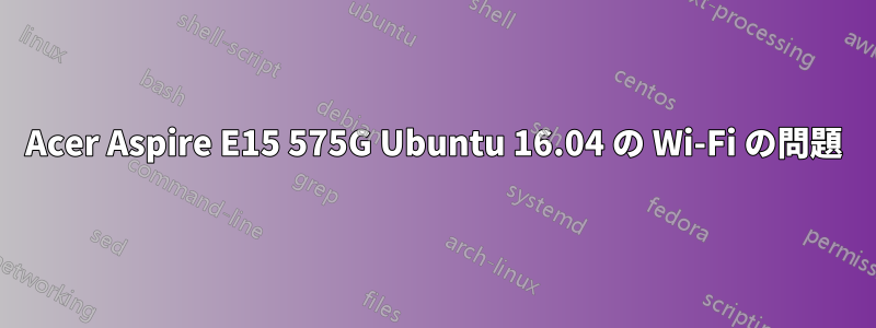 Acer Aspire E15 575G Ubuntu 16.04 の Wi-Fi の問題