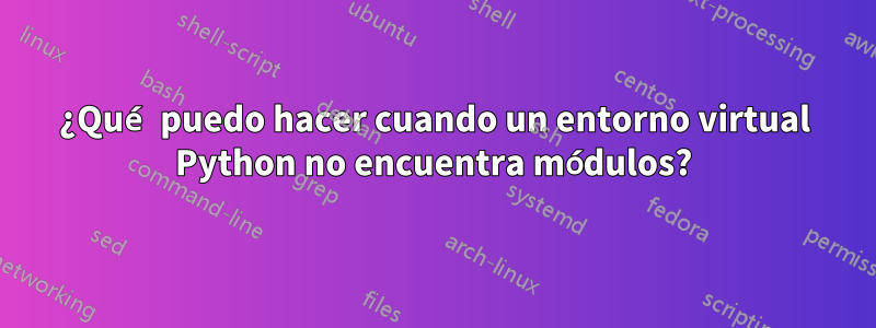 ¿Qué puedo hacer cuando un entorno virtual Python no encuentra módulos?